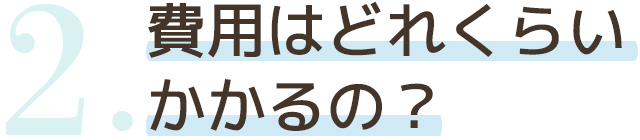 費用はどれくらいかかるの？
